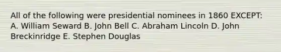 All of the following were presidential nominees in 1860 EXCEPT: A. William Seward B. John Bell C. Abraham Lincoln D. John Breckinridge E. Stephen Douglas