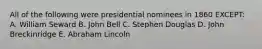 All of the following were presidential nominees in 1860 EXCEPT: A. William Seward B. John Bell C. Stephen Douglas D. John Breckinridge E. Abraham Lincoln