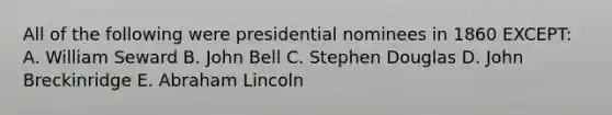 All of the following were presidential nominees in 1860 EXCEPT: A. William Seward B. John Bell C. Stephen Douglas D. John Breckinridge E. Abraham Lincoln