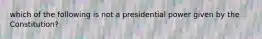 which of the following is not a presidential power given by the Constitution?