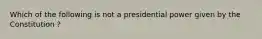 Which of the following is not a presidential power given by the Constitution ?