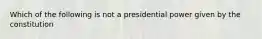 Which of the following is not a presidential power given by the constitution