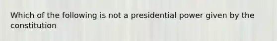 Which of the following is not a presidential power given by the constitution