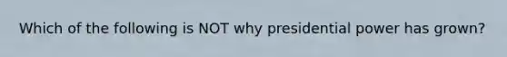 Which of the following is NOT why presidential power has grown?