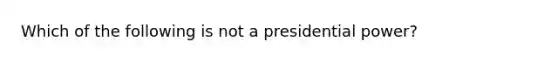 Which of the following is not a presidential power?