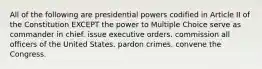 All of the following are presidential powers codified in Article II of the Constitution EXCEPT the power to Multiple Choice serve as commander in chief. issue executive orders. commission all officers of the United States. pardon crimes. convene the Congress.