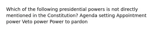 Which of the following presidential powers is not directly mentioned in the Constitution? Agenda setting Appointment power Veto power Power to pardon