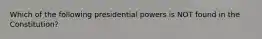 Which of the following presidential powers is NOT found in the Constitution?