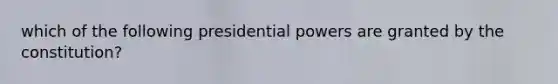 which of the following presidential powers are granted by the constitution?