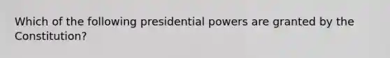 Which of the following presidential powers are granted by the Constitution?