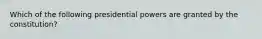 Which of the following presidential powers are granted by the constitution?