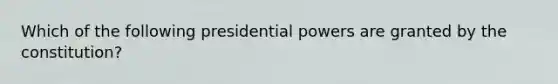 Which of the following presidential powers are granted by the constitution?