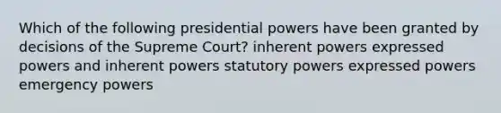 Which of the following presidential powers have been granted by decisions of the Supreme Court? inherent powers expressed powers and inherent powers statutory powers expressed powers emergency powers