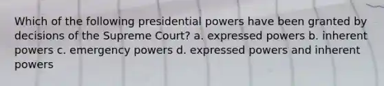 Which of the following presidential powers have been granted by decisions of the Supreme Court? a. expressed powers b. inherent powers c. emergency powers d. expressed powers and inherent powers