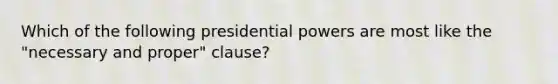 Which of the following presidential powers are most like the "necessary and proper" clause?