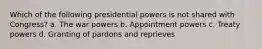 Which of the following presidential powers is not shared with Congress? a. The war powers b. Appointment powers c. Treaty powers d. Granting of pardons and reprieves