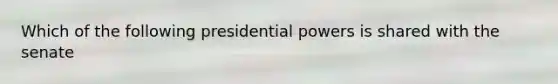 Which of the following presidential powers is shared with the senate