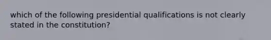 which of the following presidential qualifications is not clearly stated in the constitution?