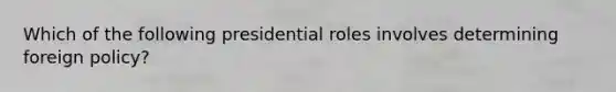 Which of the following presidential roles involves determining foreign policy?