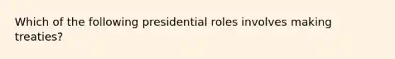 Which of the following presidential roles involves making treaties?