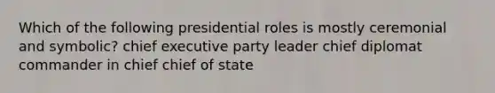 Which of the following presidential roles is mostly ceremonial and symbolic? chief executive party leader chief diplomat commander in chief chief of state