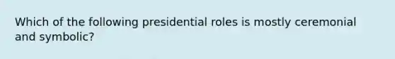 Which of the following presidential roles is mostly ceremonial and symbolic?