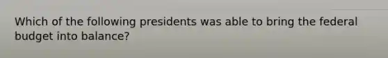 Which of the following presidents was able to bring the federal budget into balance?