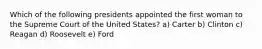 Which of the following presidents appointed the first woman to the Supreme Court of the United States? a) Carter b) Clinton c) Reagan d) Roosevelt e) Ford