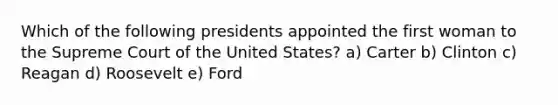 Which of the following presidents appointed the first woman to the Supreme Court of the United States? a) Carter b) Clinton c) Reagan d) Roosevelt e) Ford