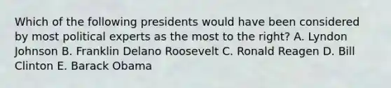 Which of the following presidents would have been considered by most political experts as the most to the right? A. Lyndon Johnson B. Franklin Delano Roosevelt C. Ronald Reagen D. Bill Clinton E. Barack Obama