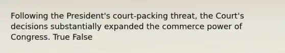 Following the President's court-packing threat, the Court's decisions substantially expanded the commerce power of Congress. True False