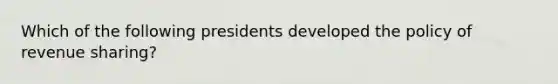 Which of the following presidents developed the policy of revenue sharing?