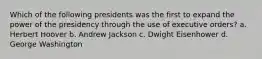 Which of the following presidents was the first to expand the power of the presidency through the use of executive orders? a. Herbert Hoover b. Andrew Jackson c. Dwight Eisenhower d. George Washington