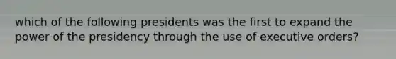 which of the following presidents was the first to expand the power of the presidency through the use of executive orders?