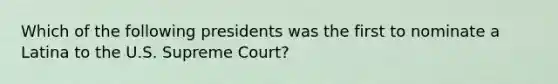 Which of the following presidents was the first to nominate a Latina to the U.S. Supreme Court?