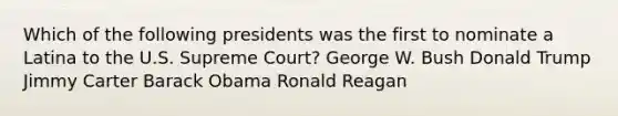 Which of the following presidents was the first to nominate a Latina to the U.S. Supreme Court? George W. Bush Donald Trump Jimmy Carter Barack Obama Ronald Reagan