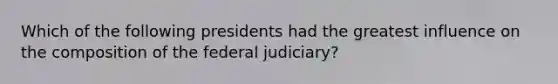 Which of the following presidents had the greatest influence on the composition of the federal judiciary?