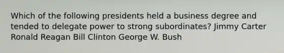 Which of the following presidents held a business degree and tended to delegate power to strong subordinates? Jimmy Carter Ronald Reagan Bill Clinton George W. Bush