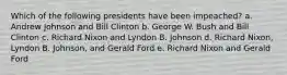 Which of the following presidents have been impeached? a. Andrew Johnson and Bill Clinton b. George W. Bush and Bill Clinton c. Richard Nixon and Lyndon B. Johnson d. Richard Nixon, Lyndon B. Johnson, and Gerald Ford e. Richard Nixon and Gerald Ford