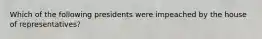 Which of the following presidents were impeached by the house of representatives?