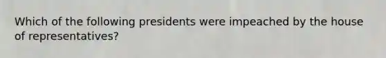 Which of the following presidents were impeached by the house of representatives?