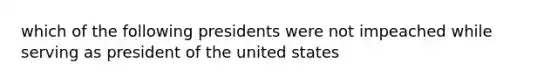 which of the following presidents were not impeached while serving as president of the united states