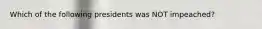 Which of the following presidents was NOT impeached?