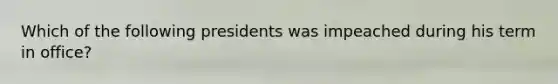 Which of the following presidents was impeached during his term in office?