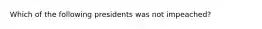 Which of the following presidents was not impeached?
