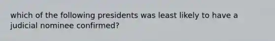 which of the following presidents was least likely to have a judicial nominee confirmed?