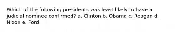 Which of the following presidents was least likely to have a judicial nominee confirmed? a. Clinton b. Obama c. Reagan d. Nixon e. Ford