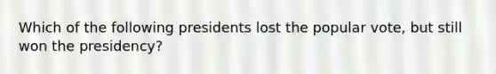 Which of the following presidents lost the popular vote, but still won the presidency?