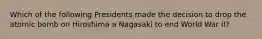 Which of the following Presidents made the decision to drop the atomic bomb on Hiroshima a Nagasaki to end World War II?
