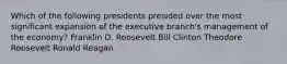 Which of the following presidents presided over the most significant expansion of the executive branch's management of the economy? Franklin D. Roosevelt Bill Clinton Theodore Roosevelt Ronald Reagan